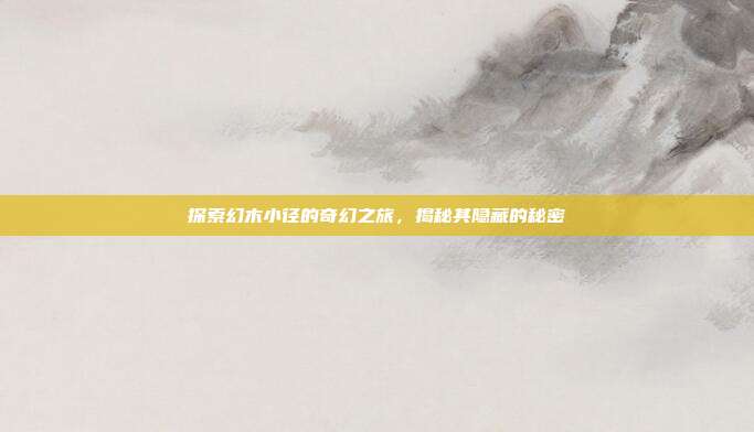 探索幻木小径的奇幻之旅,揭秘其隐藏的秘密