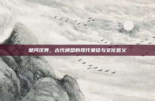 楚河汉界,古代棋盘的现代象征与文化意义