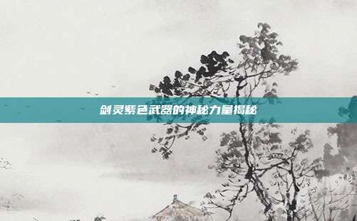 剑灵紫色武器的神秘力量揭秘