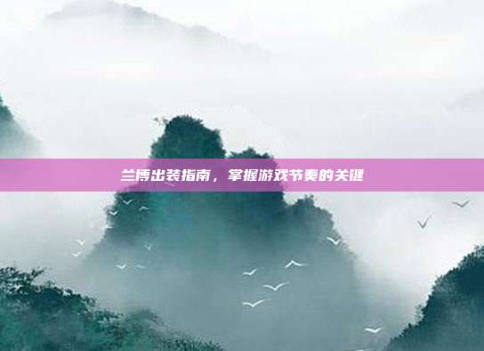 兰博出装指南,掌握游戏节奏的关键