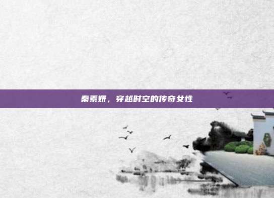 秦素妍,穿越时空的传奇女性