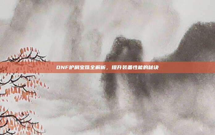 DNF护肩宝珠全解析,提升装备性能的秘诀
