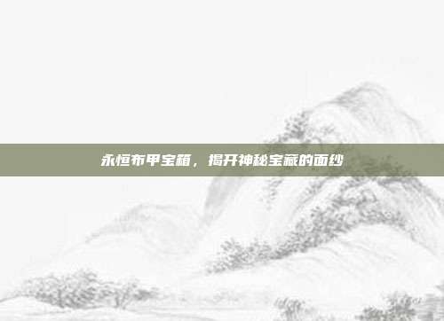 永恒布甲宝箱,揭开神秘宝藏的面纱