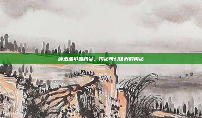 醉逍遥水晶账号,揭秘奇幻世界的奥秘