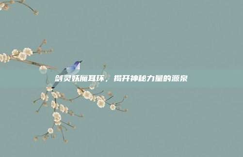 剑灵妖魔耳环,揭开神秘力量的源泉