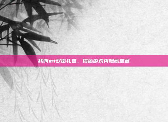 我叫mt双蛋礼包,揭秘游戏内隐藏宝藏