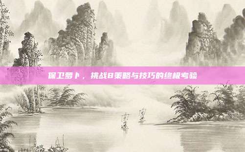 保卫萝卜,挑战8策略与技巧的终极考验
