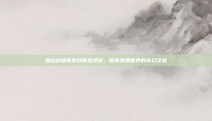 蜀山剑侠传游戏体验评价,探索武侠世界的奇幻之旅