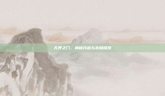 天界之门,神秘开启与未知探索