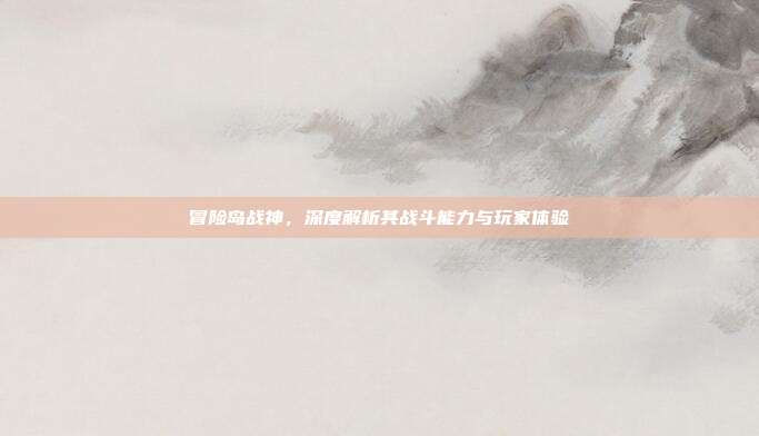冒险岛战神,深度解析其战斗能力与玩家体验