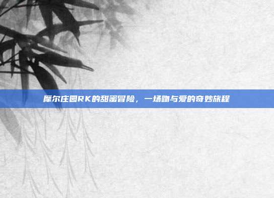 摩尔庄园RK的甜蜜冒险,一场吻与爱的奇妙旅程