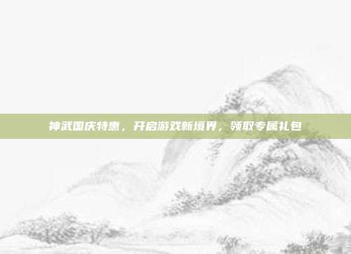 神武国庆特惠,开启游戏新境界,领取专属礼包
