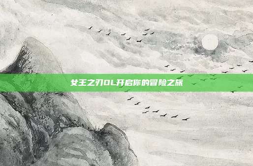 女王之刃OL开启你的冒险之旅