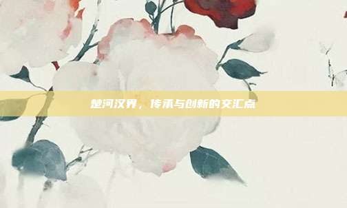 楚河汉界,传承与创新的交汇点