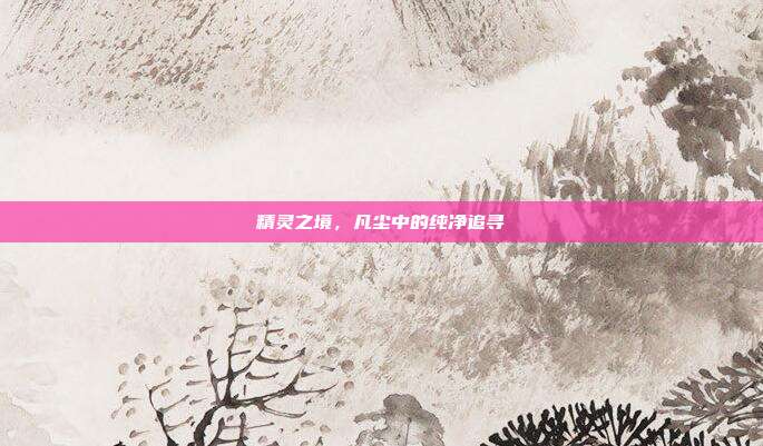 精灵之境,凡尘中的纯净追寻