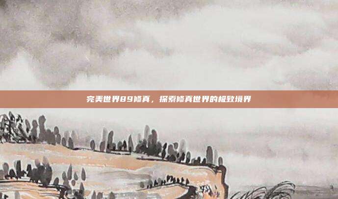 完美世界89修真,探索修真世界的极致境界
