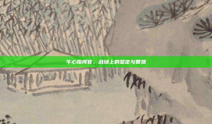 牛心指挥官,战场上的坚定与智慧