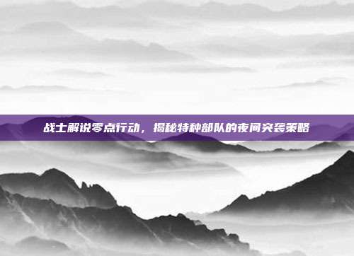 战士解说零点行动,揭秘特种部队的夜间突袭策略