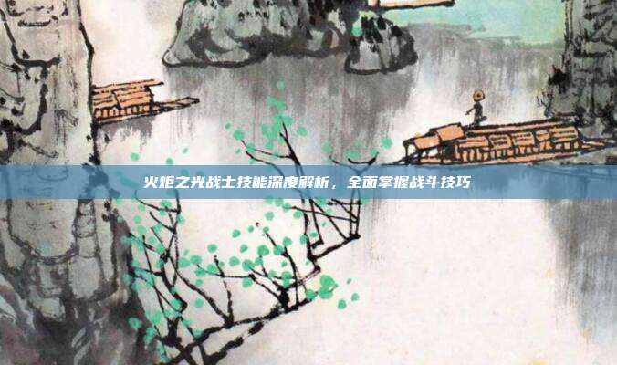 火炬之光战士技能深度解析,全面掌握战斗技巧
