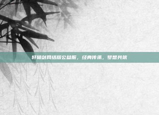 轩辕剑网络版公益服,经典传承,梦想共筑