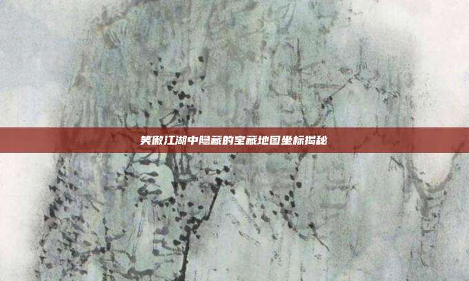 笑傲江湖中隐藏的宝藏地图坐标揭秘
