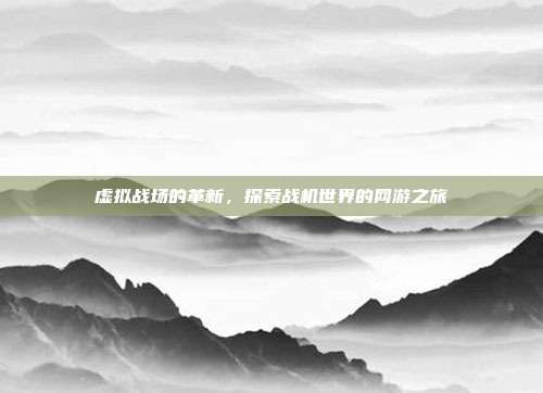 虚拟战场的革新,探索战机世界的网游之旅