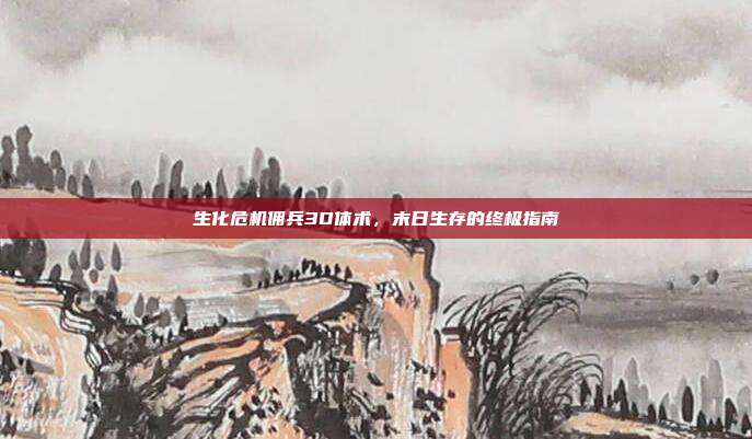 生化危机佣兵3D体术,末日生存的终极指南