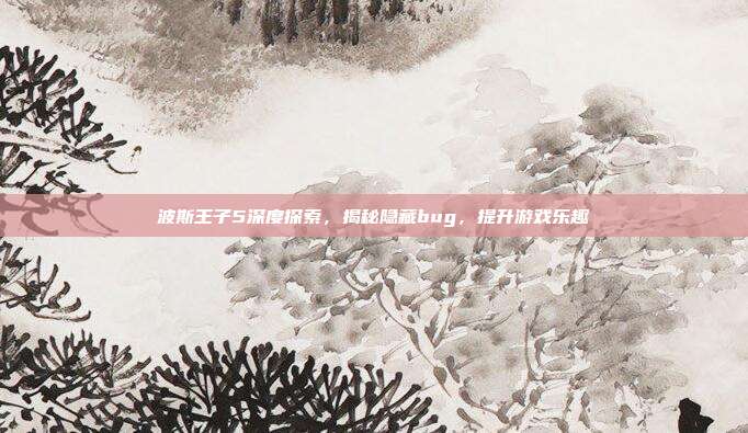 波斯王子5深度探索,揭秘隐藏bug,提升游戏乐趣