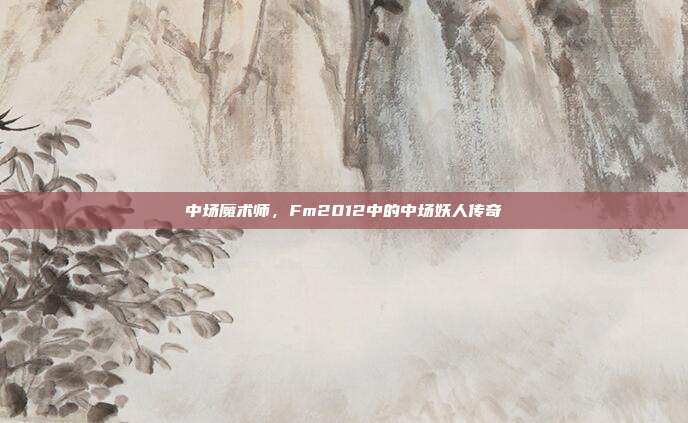 中场魔术师,Fm2012中的中场妖人传奇