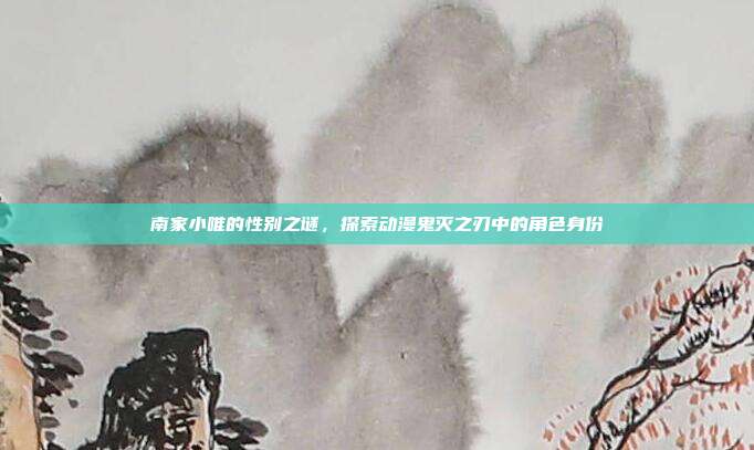 南家小唯的性别之谜,探索动漫鬼灭之刃中的角色身份