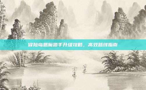 冒险岛恶魔猎手升级攻略,高效路线指南
