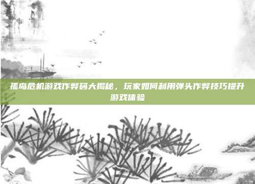 孤岛危机游戏作弊码大揭秘,玩家如何利用弹头作弊技巧提升游戏体验