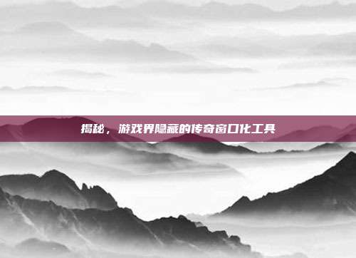 揭秘,游戏界隐藏的传奇窗口化工具