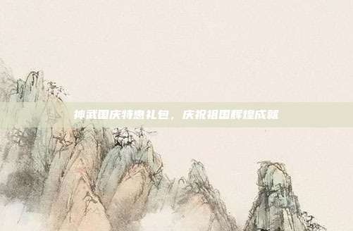 神武国庆特惠礼包,庆祝祖国辉煌成就