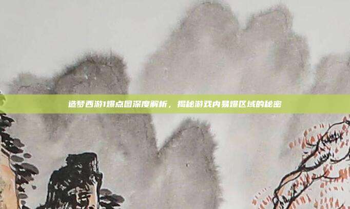造梦西游1爆点图深度解析,揭秘游戏内易爆区域的秘密