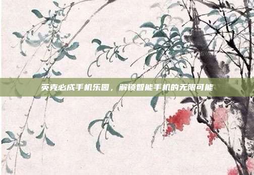 英克必成手机乐园,解锁智能手机的无限可能