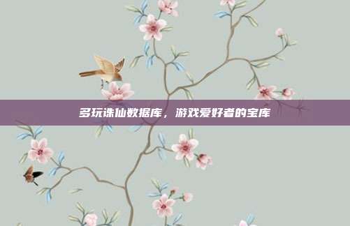 多玩诛仙数据库,游戏爱好者的宝库