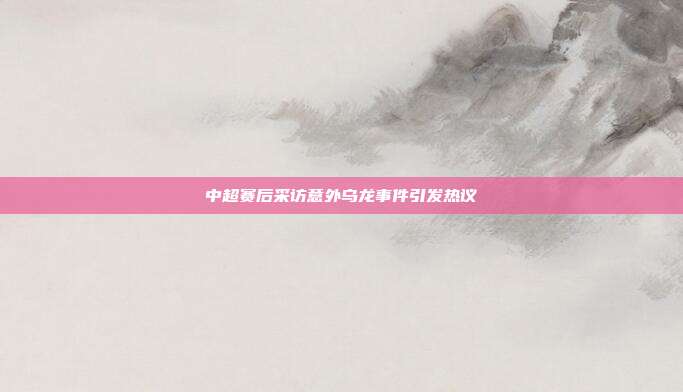 中超赛后采访意外乌龙事件引发热议