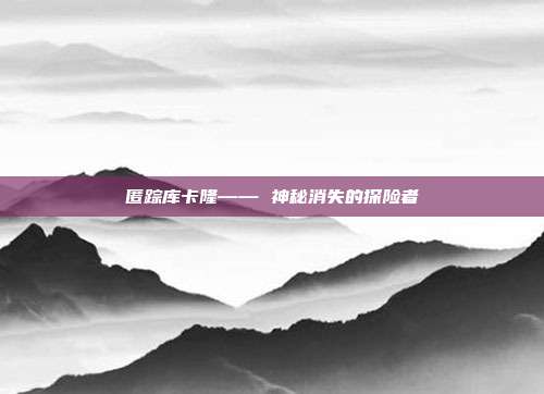 匿踪库卡隆—— 神秘消失的探险者