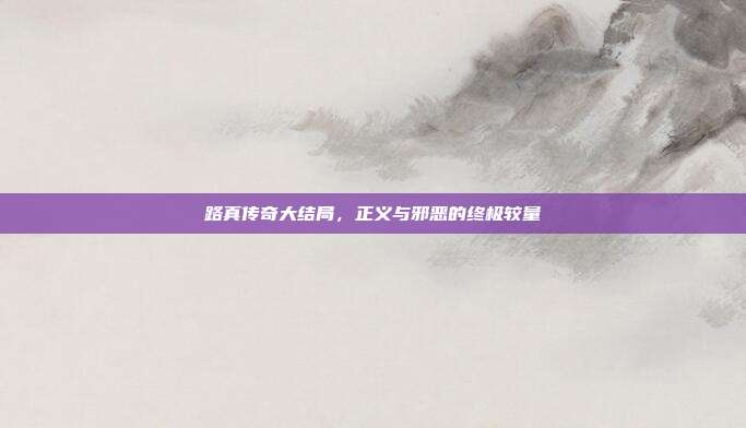 路真传奇大结局,正义与邪恶的终极较量