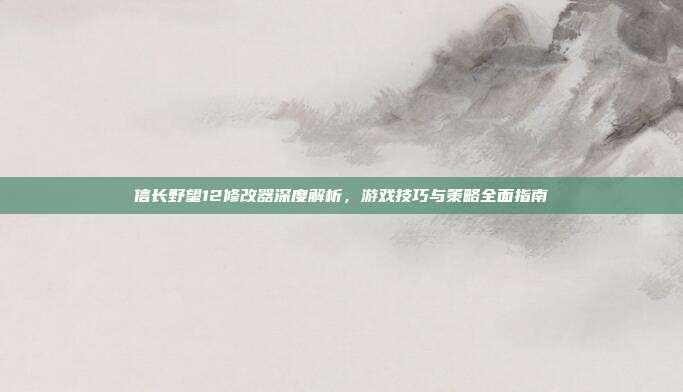 信长野望12修改器深度解析,游戏技巧与策略全面指南