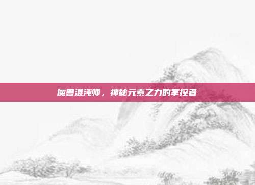 魔兽混沌师,神秘元素之力的掌控者