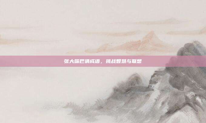 张大嘴巴猜成语,挑战智慧与联想