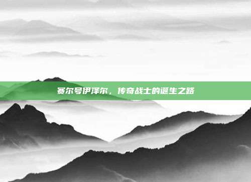 赛尔号伊泽尔,传奇战士的诞生之路
