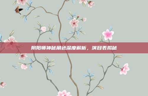 阴阳师神秘角色深度解析,演目表揭秘