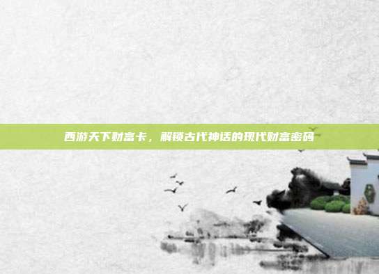 西游天下财富卡,解锁古代神话的现代财富密码