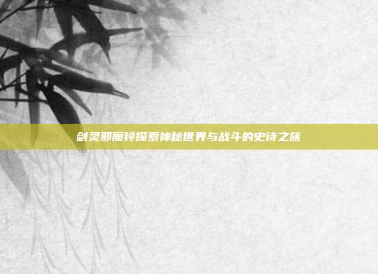 剑灵邪魔铃探索神秘世界与战斗的史诗之旅