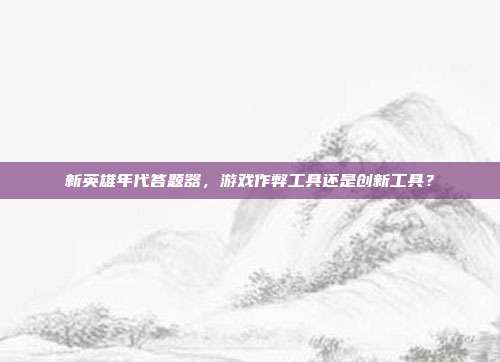 新英雄年代答题器,游戏作弊工具还是创新工具?