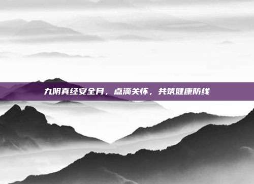 九阴真经安全月,点滴关怀,共筑健康防线
