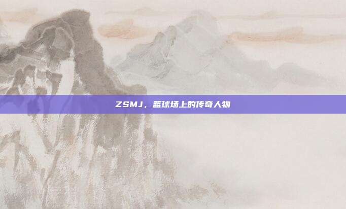 ZSMJ,篮球场上的传奇人物